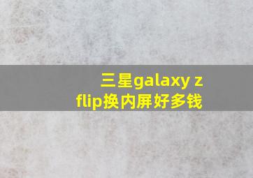 三星galaxy z flip换内屏好多钱